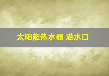 太阳能热水器 溢水口